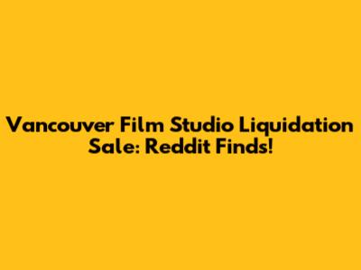 Vancouver Film Studio Liquidation Sale: Reddit Finds!