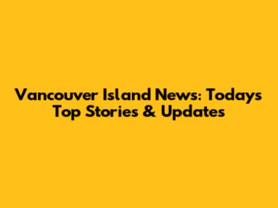 Vancouver Island News: Today's Top Stories & Updates