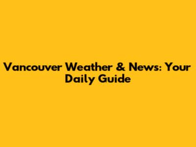 Vancouver Weather & News: Your Daily Guide