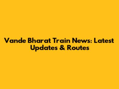 Vande Bharat Train News: Latest Updates & Routes