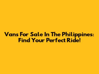 Vans For Sale In The Philippines: Find Your Perfect Ride!