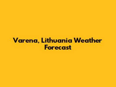 Varena, Lithuania Weather Forecast