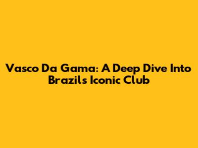 Vasco Da Gama: A Deep Dive Into Brazil's Iconic Club