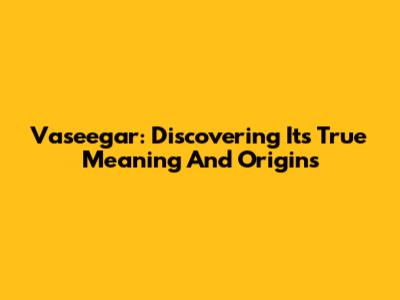Vaseegar: Discovering Its True Meaning And Origins