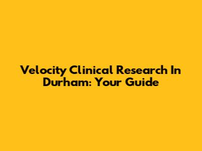 Velocity Clinical Research In Durham: Your Guide