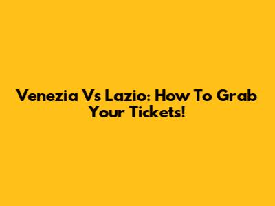 Venezia Vs Lazio: How To Grab Your Tickets!