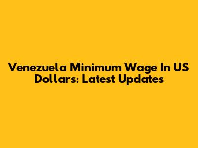 Venezuela Minimum Wage In US Dollars: Latest Updates