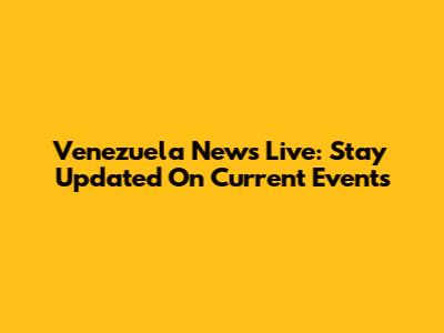 Venezuela News Live: Stay Updated On Current Events