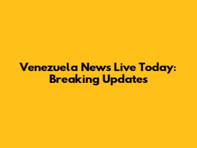Venezuela News Live Today: Breaking Updates