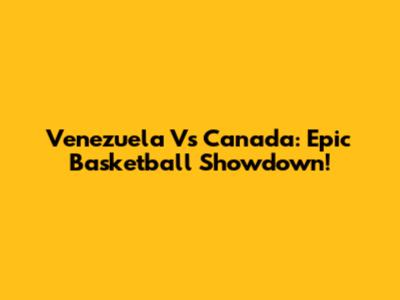 Venezuela Vs Canada: Epic Basketball Showdown!