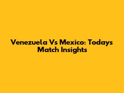 Venezuela Vs Mexico: Today's Match Insights