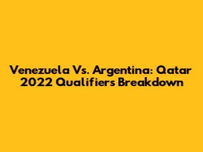 Venezuela Vs. Argentina: Qatar 2022 Qualifiers Breakdown