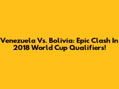 Venezuela Vs. Bolivia: Epic Clash In 2018 World Cup Qualifiers!