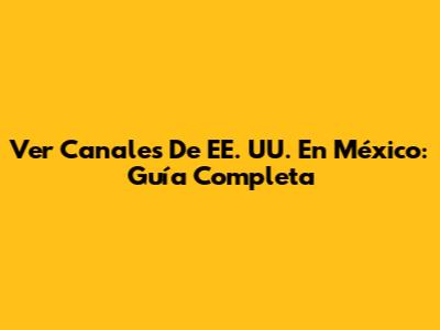 Ver Canales De EE. UU. En México: Guía Completa