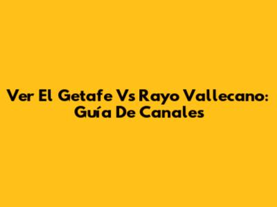 Ver El Getafe Vs Rayo Vallecano: Guía De Canales