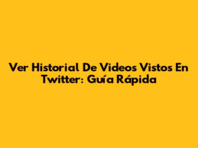 Ver Historial De Videos Vistos En Twitter: Guía Rápida