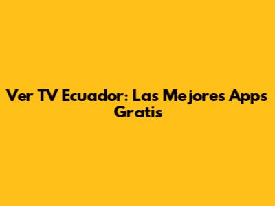 Ver TV Ecuador: Las Mejores Apps Gratis
