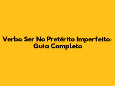Verbo Ser No Pretérito Imperfeito: Guia Completo