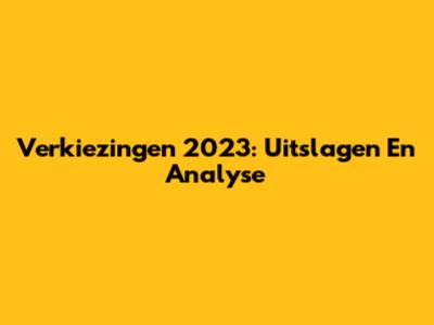 Verkiezingen 2023: Uitslagen En Analyse