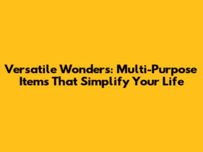 Versatile Wonders: Multi-Purpose Items That Simplify Your Life
