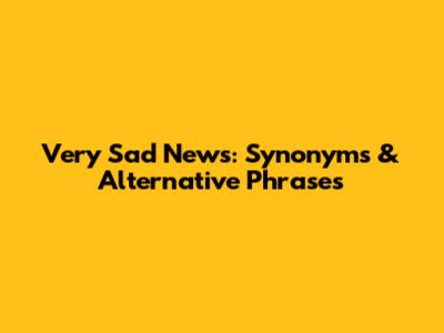 Very Sad News: Synonyms & Alternative Phrases