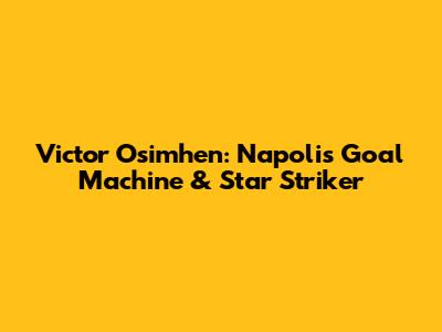 Victor Osimhen: Napoli's Goal Machine & Star Striker