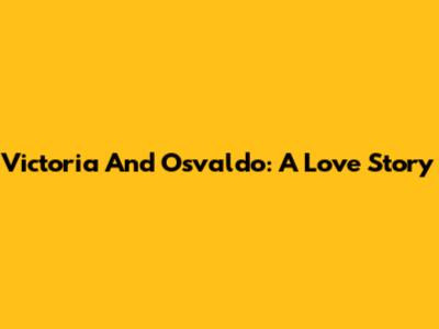 Victoria And Osvaldo: A Love Story