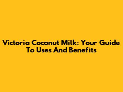 Victoria Coconut Milk: Your Guide To Uses And Benefits