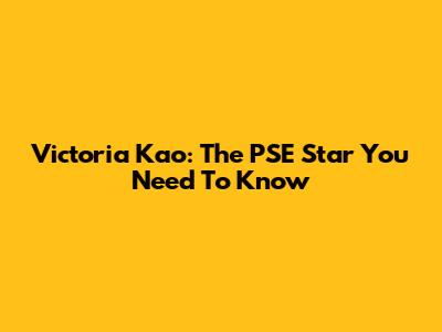 Victoria Kao: The PSE Star You Need To Know