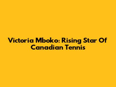 Victoria Mboko: Rising Star Of Canadian Tennis