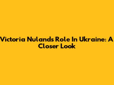 Victoria Nuland's Role In Ukraine: A Closer Look
