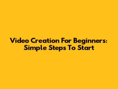 Video Creation For Beginners: Simple Steps To Start