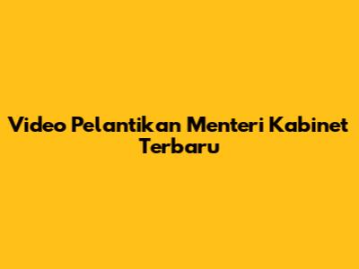 Video Pelantikan Menteri Kabinet Terbaru