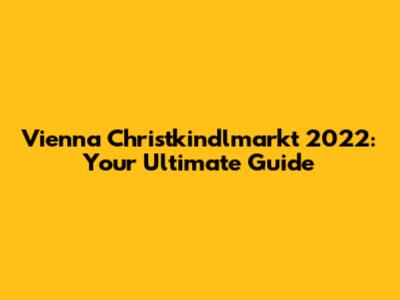 Vienna Christkindlmarkt 2022: Your Ultimate Guide