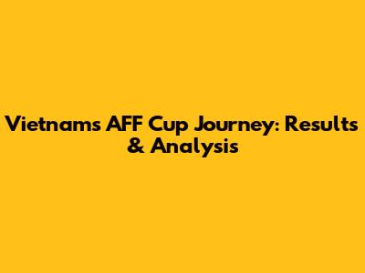 Vietnam's AFF Cup Journey: Results & Analysis