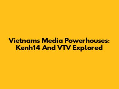 Vietnam's Media Powerhouses: Kenh14 And VTV Explored