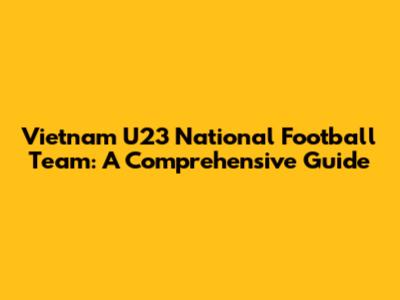 Vietnam U23 National Football Team: A Comprehensive Guide