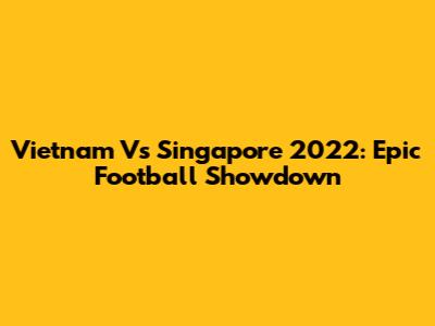 Vietnam Vs Singapore 2022: Epic Football Showdown