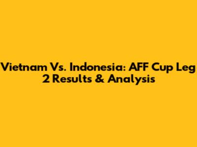 Vietnam Vs. Indonesia: AFF Cup Leg 2 Results & Analysis