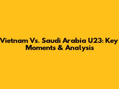 Vietnam Vs. Saudi Arabia U23: Key Moments & Analysis