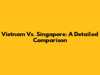 Vietnam Vs. Singapore: A Detailed Comparison