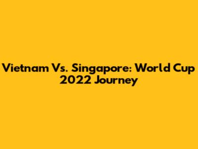 Vietnam Vs. Singapore: World Cup 2022 Journey