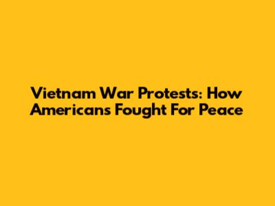 Vietnam War Protests: How Americans Fought For Peace