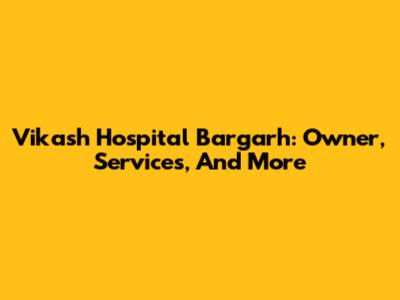Vikash Hospital Bargarh: Owner, Services, And More