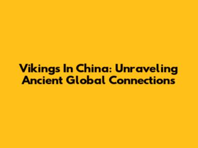 Vikings In China: Unraveling Ancient Global Connections