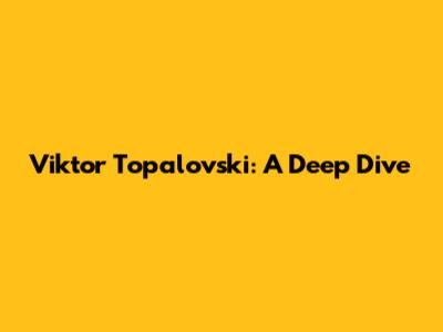 Viktor Topalovski: A Deep Dive