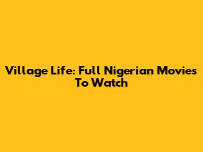 Village Life: Full Nigerian Movies To Watch