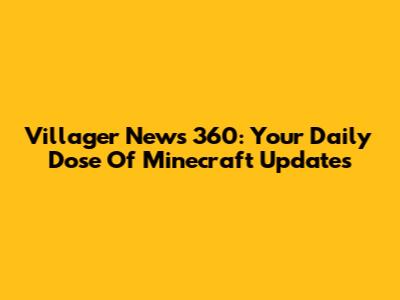 Villager News 360: Your Daily Dose Of Minecraft Updates
