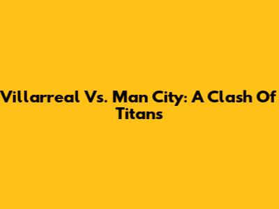 Villarreal Vs. Man City: A Clash Of Titans