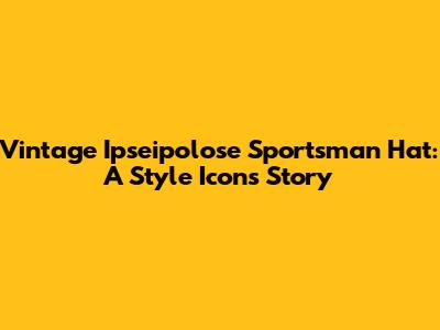 Vintage Ipseipolose Sportsman Hat: A Style Icon's Story